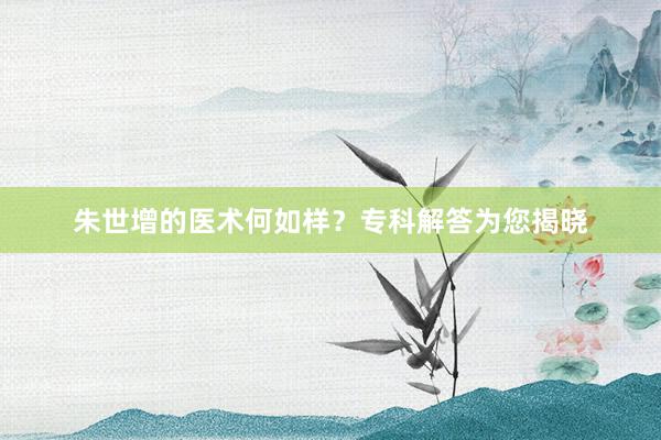 朱世增的医术何如样？专科解答为您揭晓